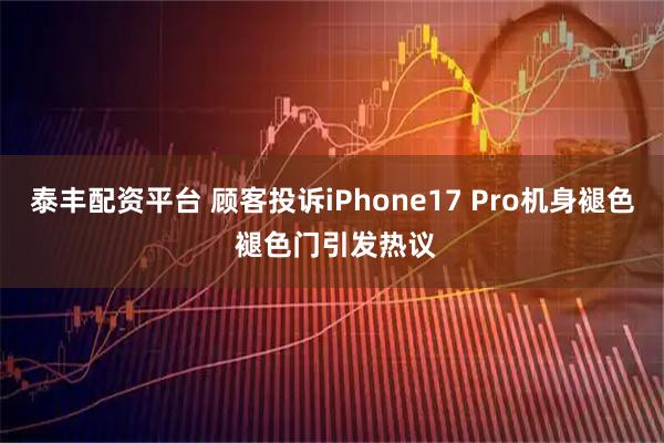泰丰配资平台 顾客投诉iPhone17 Pro机身褪色 褪色门引发热议