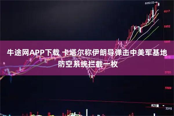 牛途网APP下载 卡塔尔称伊朗导弹击中美军基地 防空系统拦截一枚