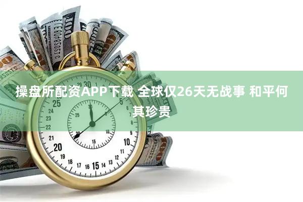 操盘所配资APP下载 全球仅26天无战事 和平何其珍贵