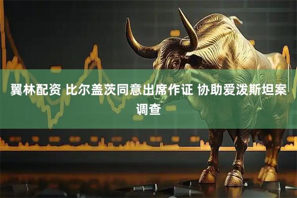 翼林配资 比尔盖茨同意出席作证 协助爱泼斯坦案调查