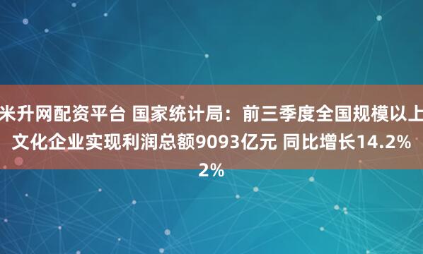 米升网配资平台 国家统计局：前三季度全国规模以上文化企业实现利润总额9093亿元 同比增长14.2%