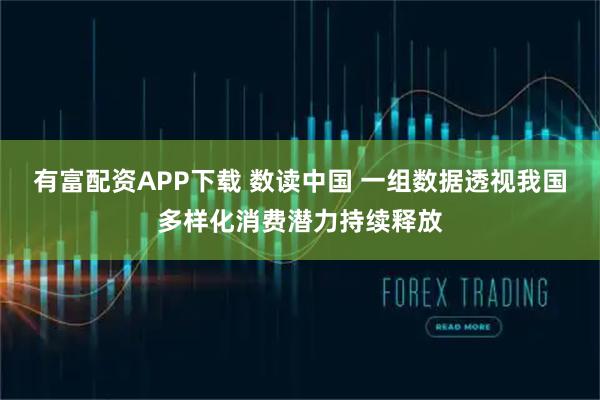 有富配资APP下载 数读中国 一组数据透视我国多样化消费潜力持续释放
