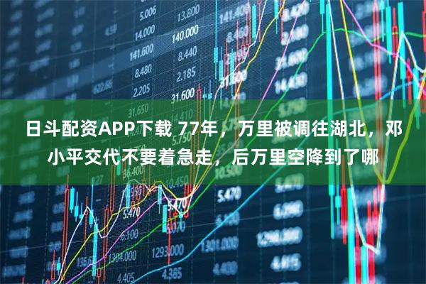 日斗配资APP下载 77年,万里被调往湖北,邓小平交代不要着急走,后万里空降到了哪