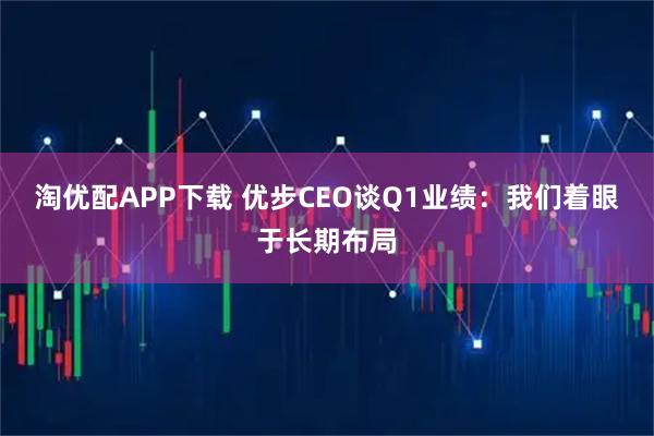 淘优配APP下载 优步CEO谈Q1业绩：我们着眼于长期布局