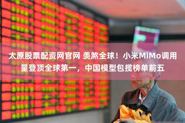 太原股票配资网官网 羡煞全球!小米MiMo调用量登顶全球第一,中国模型包揽榜单前五