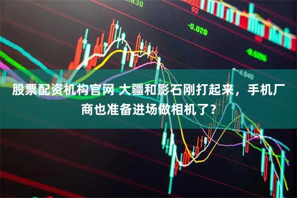 股票配资机构官网 大疆和影石刚打起来,手机厂商也准备进场做相机了?